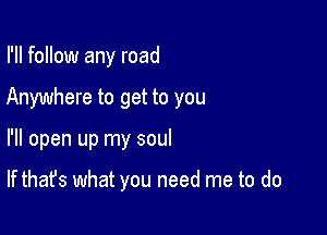 I'll follow any road

Anywhere to get to you

I'll open up my soul

If that's what you need me to do