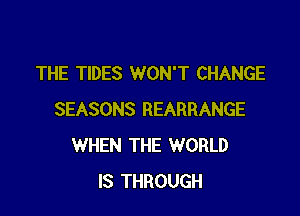 THE TIDES WON'T CHANGE

SEASONS REARRANGE
WHEN THE WORLD
IS THROUGH