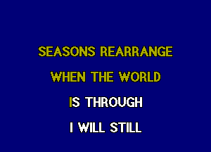 SEASONS REARRANGE

WHEN THE WORLD
IS THROUGH
I WILL STILL