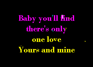 Baby you'll find
there's only

one love

Y ours and mine