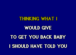 THINKING WHAT I

WOULD GIVE
TO GET YOU BACK BABY
I SHOULD HAVE TOLD YOU