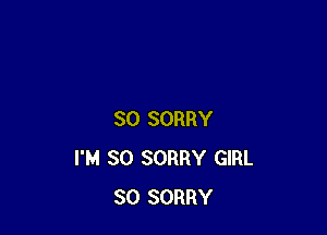 SO SORRY
I'M SO SORRY GIRL
SO SORRY