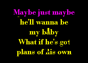 Maybe just maybe
he'll wanna be
my baby
What if he's got

plans of 3118 own