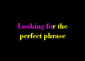 Looking for the

perfect phrase