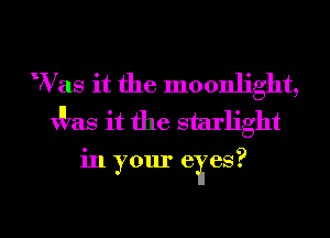 W7 as it the moonlight,
x 7as it the starlight
in your eyes?

g