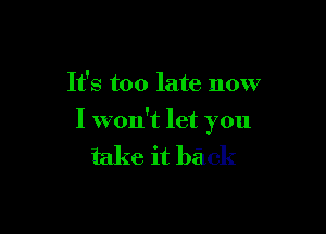 It's too late now

I won't let you

take it back