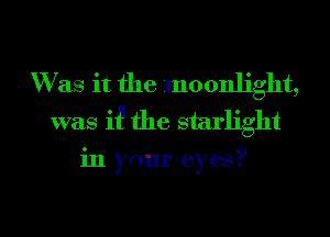 W as it the moonlight,
was ii! the starlight

in your eyes?