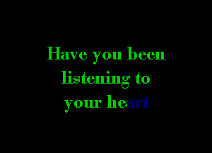 Have you been

listening to
your heart