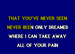 THAT YOU'VE NEVER SEEN

NEVER BEEN ONLY DREAMED

WHERE I CAN TAKE AWAY
ALL OF YOUR PAIN