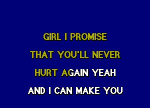 GIRL I PROMISE

THAT YOU'LL NEVER
HURT AGAIN YEAH
AND I CAN MAKE YOU