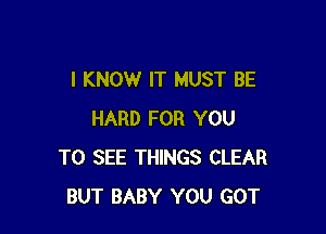 I KNOW IT MUST BE

HARD FOR YOU
TO SEE THINGS CLEAR
BUT BABY YOU GOT