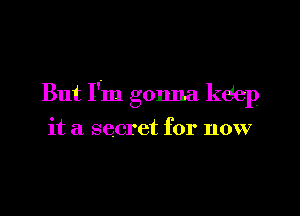 But I'm gonna kdep

it a secret for now