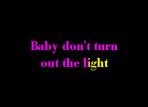 Baby don't turn

out the light