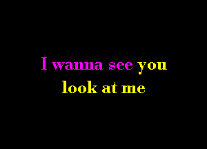 I wanna see you

look at me