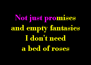 Not just promises
and empty fantasies
I don't need

a bed of roses