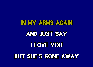 IN MY ARMS AGAIN

AND JUST SAY
I LOVE YOU
BUT SHE'S GONE AWAY