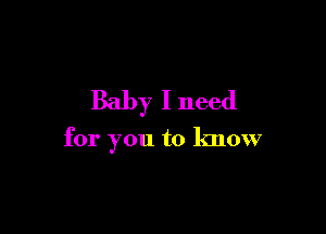 Baby I need

for you to know
