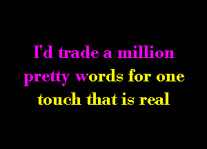 I'd h'ade a million
pretty words for one

touch that is real