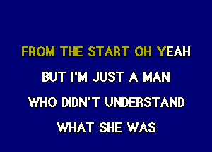 FROM THE START OH YEAH

BUT I'M JUST A MAN
WHO DIDN'T UNDERSTAND
WHAT SHE WAS