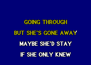 GOING THROUGH

BUT SHE'S GONE AWAY
MAYBE SHE'D STAY
IF SHE ONLY KNEW