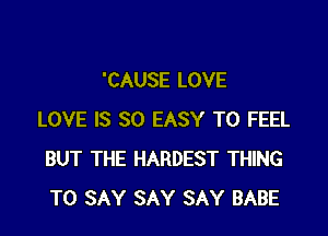 'CAUSE LOVE

LOVE IS SO EASY TO FEEL
BUT THE HARDEST THING
TO SAY SAY SAY BABE