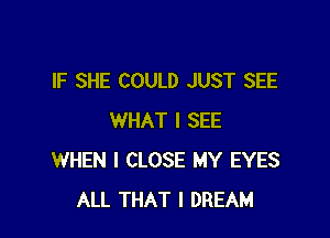 IF SHE COULD JUST SEE

WHAT I SEE
WHEN I CLOSE MY EYES
ALL THAT I DREAM