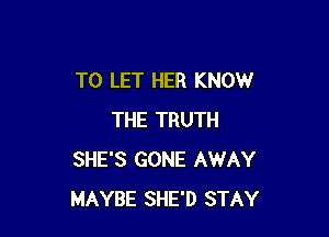 TO LET HER KNOW

THE TRUTH
SHE'S GONE AWAY
l WAITED MUCH T00 LONG