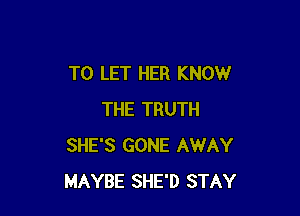 TO LET HER KNOW

THE TRUTH
SHE'S GONE AWAY
MAYBE SHE'D STAY