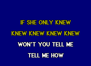IF SHE ONLY KNEW

KNEW KNEW KNEW KNEW
WON'T YOU TELL ME
TELL ME HOW