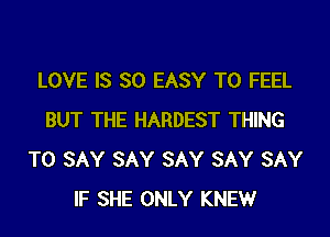 LOVE IS SO EASY TO FEEL
BUT THE HARDEST THING
TO SAY SAY SAY SAY SAY
IF SHE ONLY KNEWr