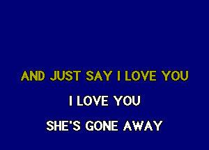 AND JUST SAY I LOVE YOU
I LOVE YOU
SHE'S GONE AWAY