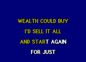 WEALTH COULD BUY

I'D SELL IT ALL
AND START AGAIN
FOR JUST