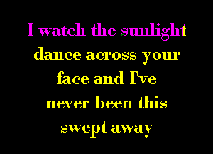 I watch the sunlight

dance across your
face and I've
never been this

swept away