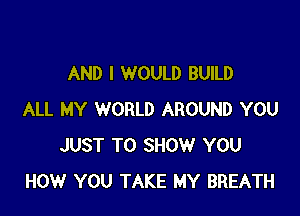 AND I WOULD BUILD

ALL MY WORLD AROUND YOU
JUST TO SHOW YOU
HOW YOU TAKE MY BREATH