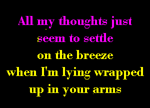 All my thoughts just
seem to settle
on the breeze
When I'm lying wrapped

up in your arms