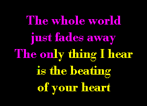 The Whole world
just fades away
The only thing I hear
is the beating
of your heart