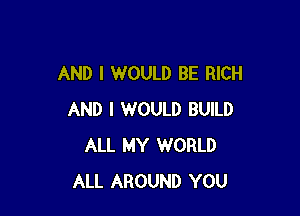 AND I WOULD BE RICH

AND I WOULD BUILD
ALL MY WORLD
ALL AROUND YOU