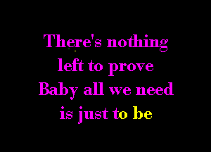 There's nothing
left to prove
Baby all we need

is just to be