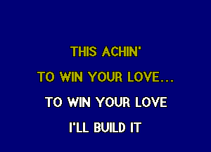 THIS ACHIN'

TO WIN YOUR LOVE...
TO WIN YOUR LOVE
I'LL BUILD IT