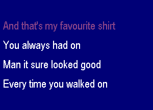 You always had on

Man it sure looked good

Every time you walked on