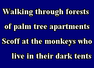 W7alking through forests
of palm tree apaltments
Scoff at the monkeys who

live in their dark tents