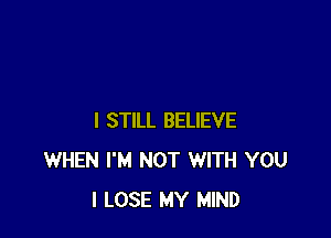 I STILL BELIEVE
WHEN I'M NOT WITH YOU
I LOSE MY MIND