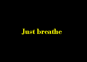 Just breathe