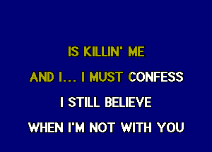 IS KILLIN' ME

AND I... I MUST CONFESS
I STILL BELIEVE
WHEN I'M NOT WITH YOU
