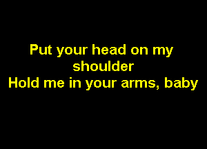 Put your head on my
shoulder

Hold me in your arms, baby