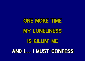 ONE MORE TIME

MY LONELINESS
IS KILLIN' ME
AND I... I MUST CONFESS