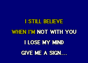 I STILL BELIEVE

WHEN I'M NOT WITH YOU
I LOSE MY MIND
GIVE ME A SIGN...