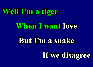 Well I'm a tiger

W hen I want love
But I'm a snake

If we disagree