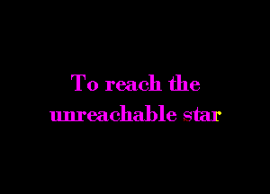 To reach the

unreachable star
