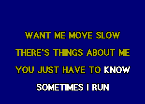 WANT ME MOVE SLOW

THERE'S THINGS ABOUT ME
YOU JUST HAVE TO KNOW
SOMETIMES I RUN